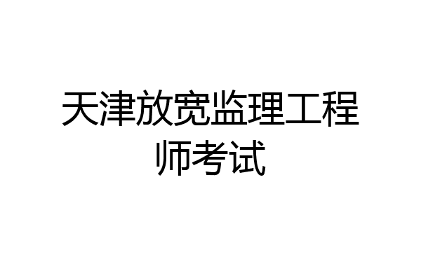 天津放宽监理工程师考试