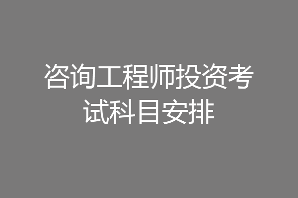 咨询工程师投资考试科目安排