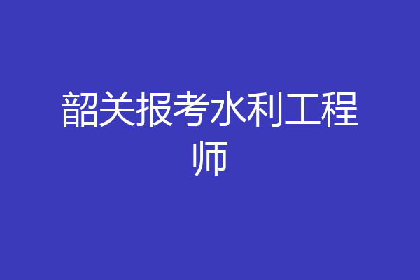 韶关报考水利工程师
