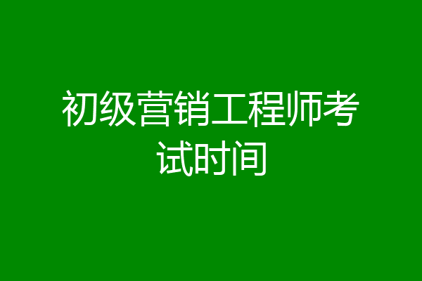 初级营销工程师考试时间