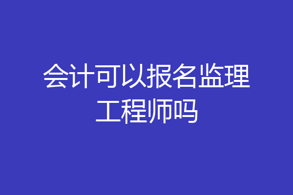 会计可以报名监理工程师吗