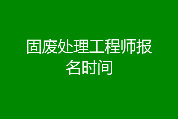 固废处理工程师报名时间