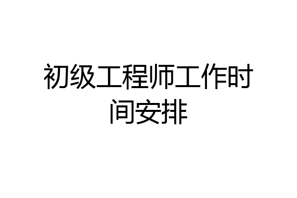 初级工程师工作时间安排