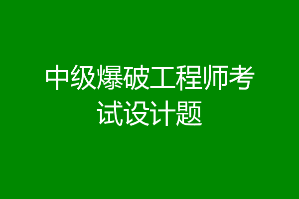 中级爆破工程师考试设计题