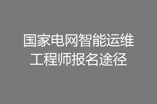 国家电网智能运维工程师报名途径