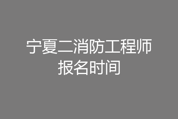 宁夏二消防工程师报名时间