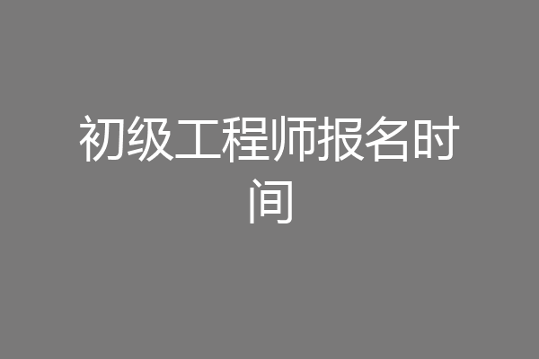初级工程师报名时间
