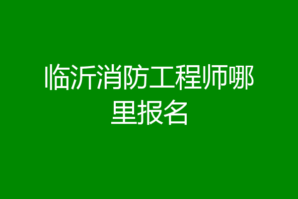 临沂消防工程师哪里报名
