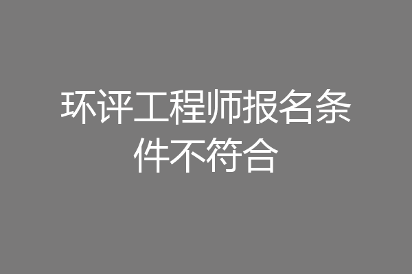 环评工程师报名条件不符合