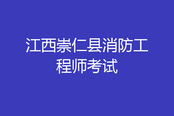 江西崇仁县消防工程师考试