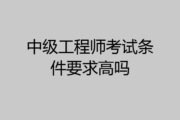 中级工程师考试条件要求高吗