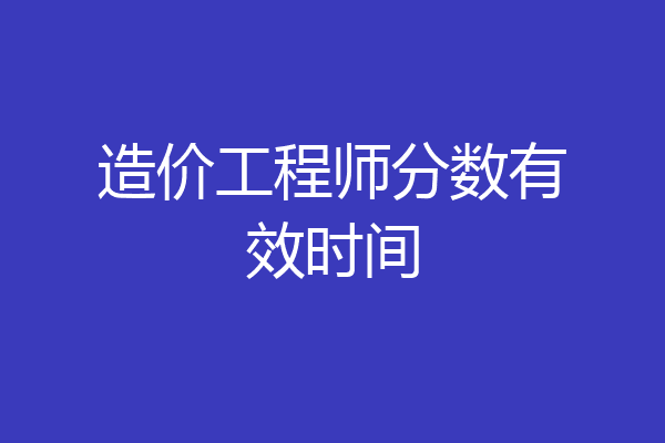 造价工程师分数有效时间