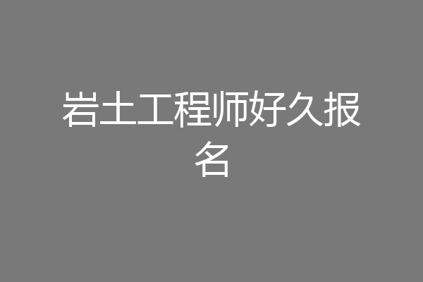 岩土工程师好久报名