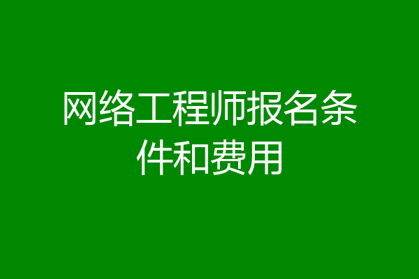 网络工程师报名条件和费用