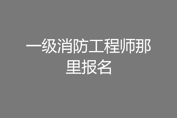 一级消防工程师那里报名