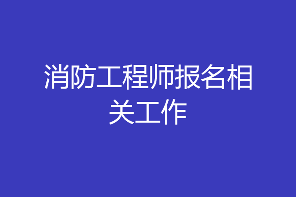 消防工程师报名相关工作