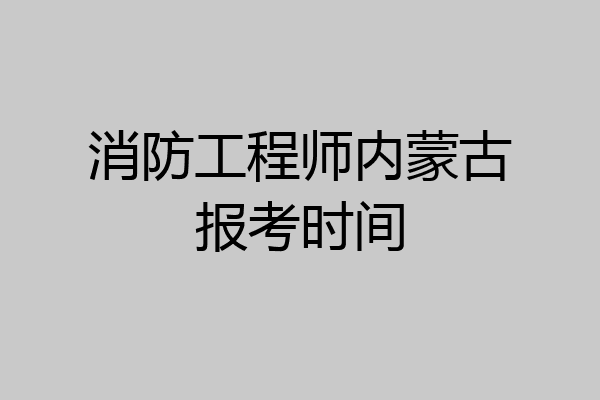 消防工程师内蒙古报考时间