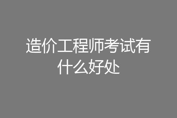 造价工程师考试有什么好处