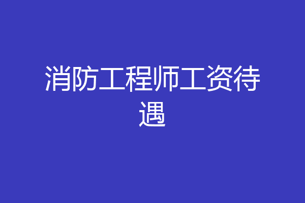 消防工程师工资待遇