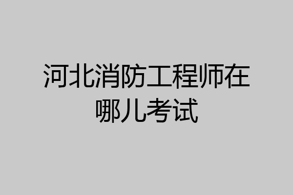 河北消防工程师在哪儿考试