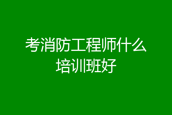 考消防工程师什么培训班好