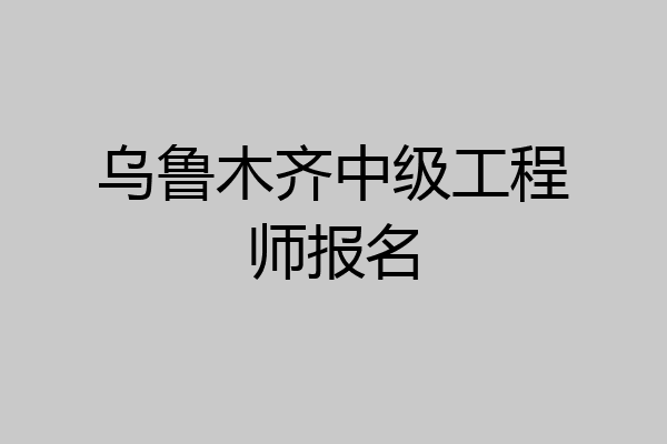 乌鲁木齐中级工程师报名