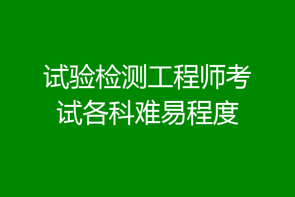 试验检测工程师考试各科难易程度
