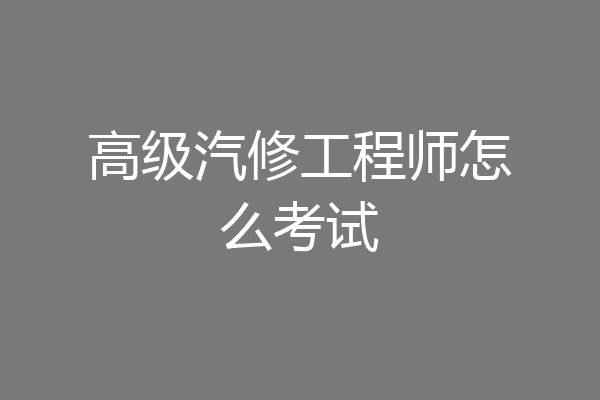 高级汽修工程师怎么考试