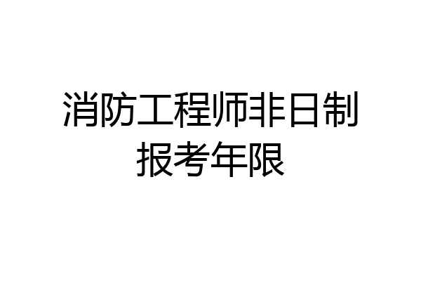 消防工程师非日制报考年限