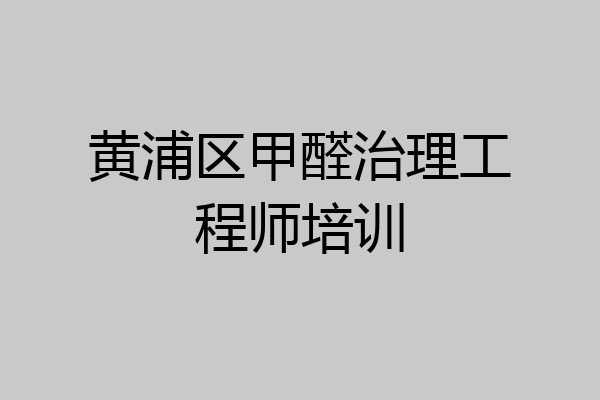 黄浦区甲醛治理工程师培训