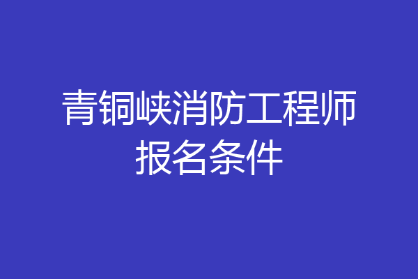 青铜峡消防工程师报名条件