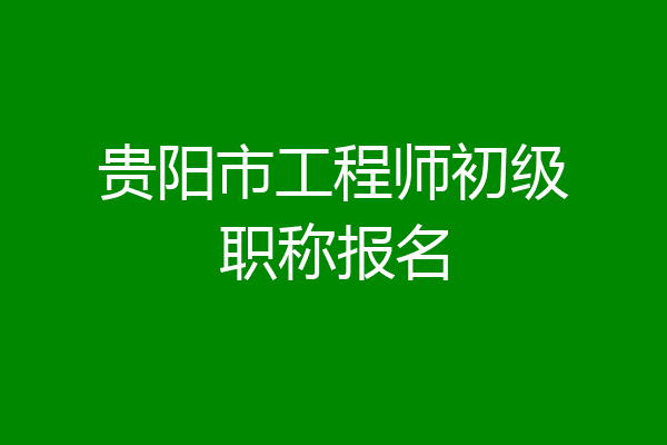 贵阳市工程师初级职称报名