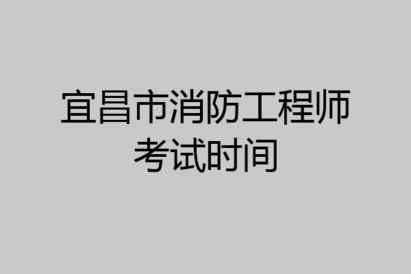 宜昌市消防工程师考试时间
