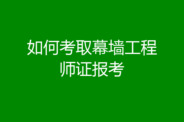 如何考取幕墙工程师证报考