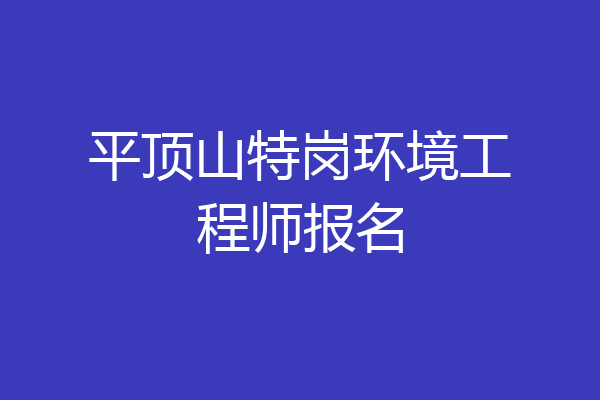 平顶山特岗环境工程师报名