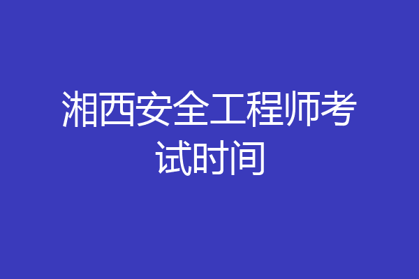 湘西安全工程师考试时间