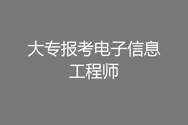 大专报考电子信息工程师