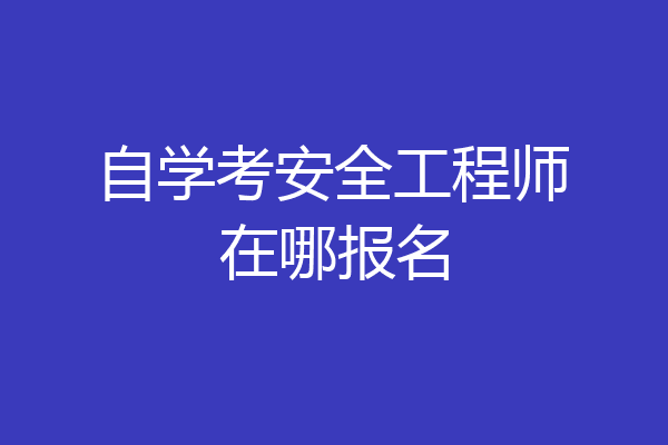 自学考安全工程师在哪报名