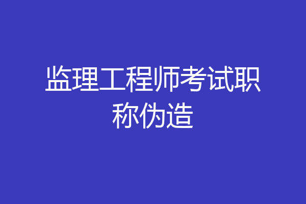 监理工程师考试职称伪造