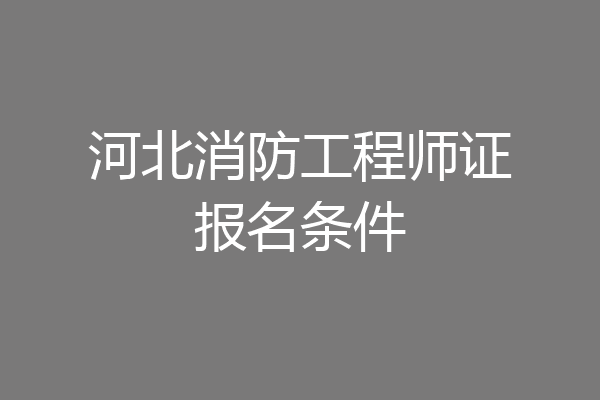 河北消防工程师证报名条件