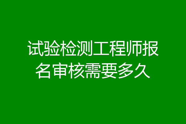 试验检测工程师报名审核需要多久