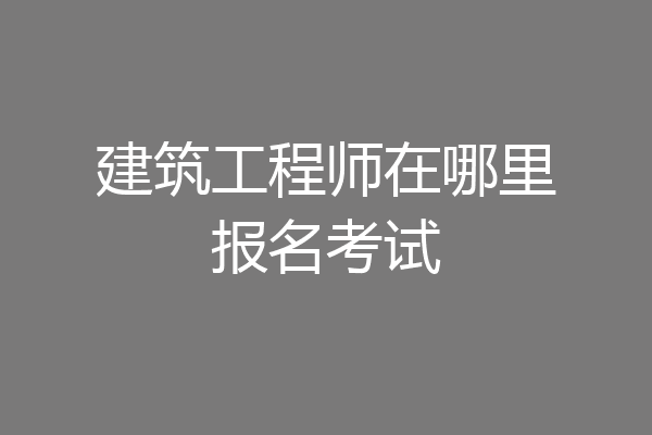 建筑工程师在哪里报名考试