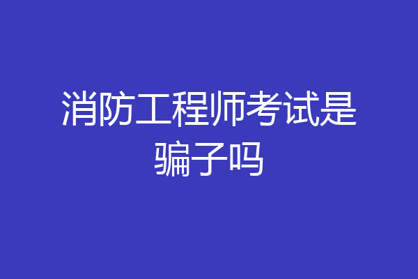 消防工程师考试是骗子吗