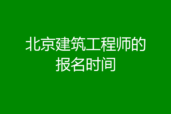 北京建筑工程师的报名时间