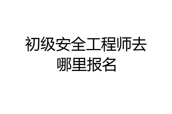 初级安全工程师去哪里报名