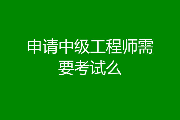 申请中级工程师需要考试么