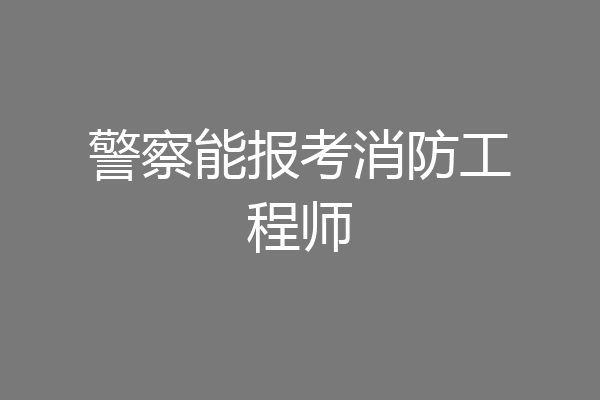 警察能报考消防工程师