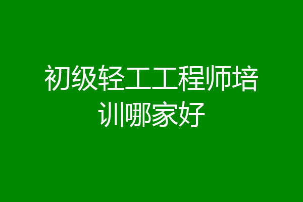 初级轻工工程师培训哪家好