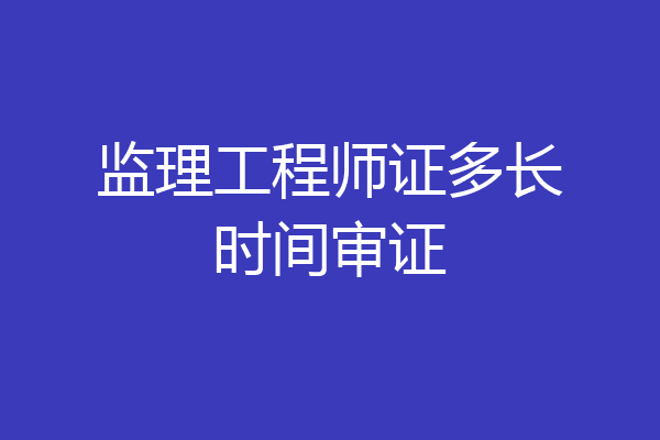 监理工程师证多长时间审证