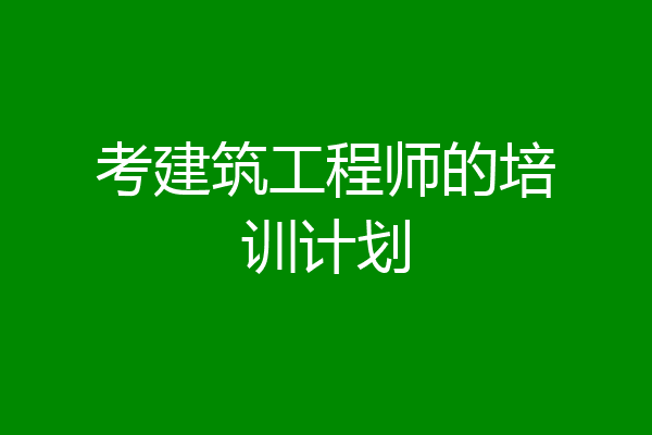 考建筑工程师的培训计划